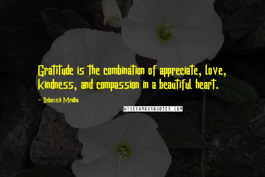 Debasish Mridha Quotes: Gratitude is the combination of appreciate, love, kindness, and compassion in a beautiful heart.