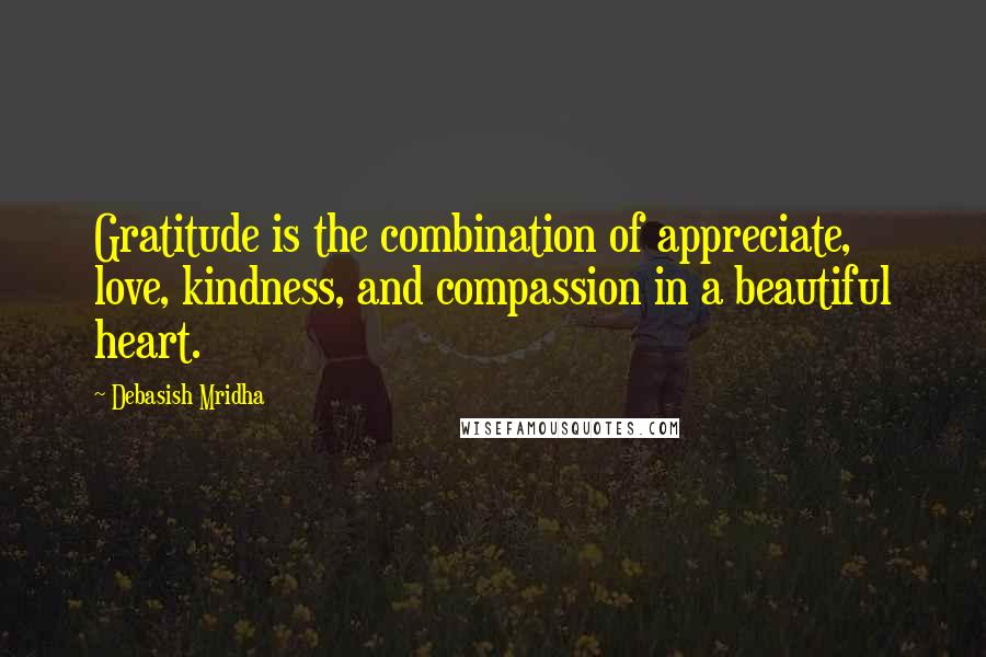Debasish Mridha Quotes: Gratitude is the combination of appreciate, love, kindness, and compassion in a beautiful heart.