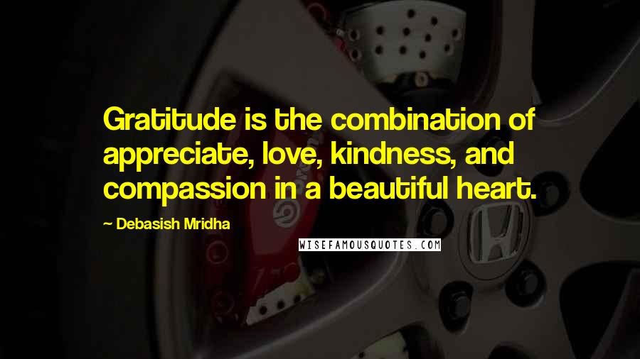 Debasish Mridha Quotes: Gratitude is the combination of appreciate, love, kindness, and compassion in a beautiful heart.