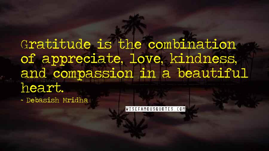 Debasish Mridha Quotes: Gratitude is the combination of appreciate, love, kindness, and compassion in a beautiful heart.