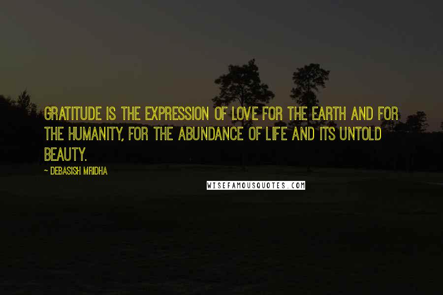 Debasish Mridha Quotes: Gratitude is the expression of love for the earth and for the humanity, for the abundance of life and its untold beauty.