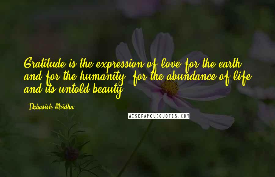 Debasish Mridha Quotes: Gratitude is the expression of love for the earth and for the humanity, for the abundance of life and its untold beauty.