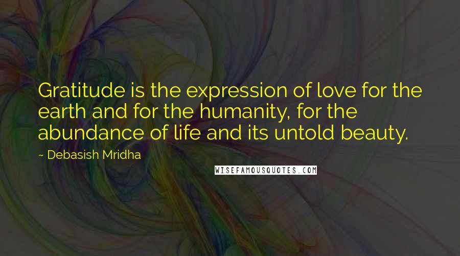 Debasish Mridha Quotes: Gratitude is the expression of love for the earth and for the humanity, for the abundance of life and its untold beauty.