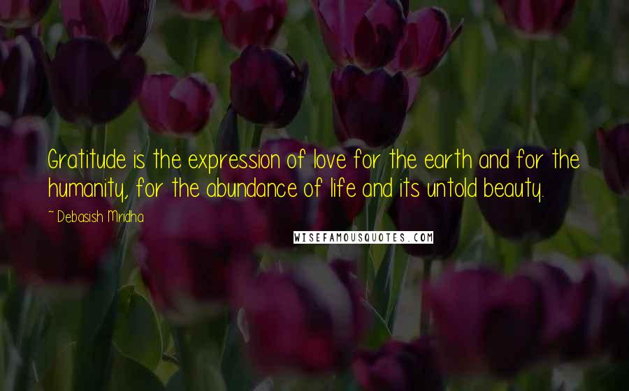 Debasish Mridha Quotes: Gratitude is the expression of love for the earth and for the humanity, for the abundance of life and its untold beauty.