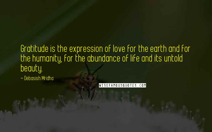 Debasish Mridha Quotes: Gratitude is the expression of love for the earth and for the humanity, for the abundance of life and its untold beauty.