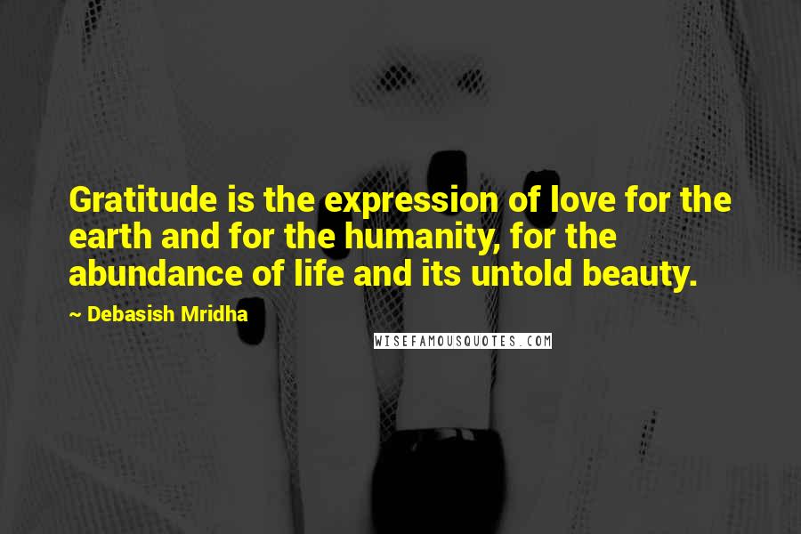 Debasish Mridha Quotes: Gratitude is the expression of love for the earth and for the humanity, for the abundance of life and its untold beauty.