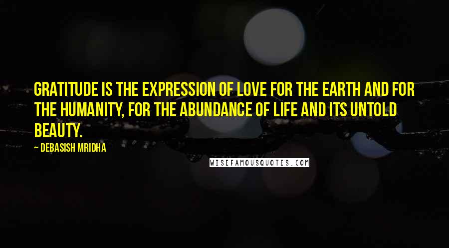 Debasish Mridha Quotes: Gratitude is the expression of love for the earth and for the humanity, for the abundance of life and its untold beauty.