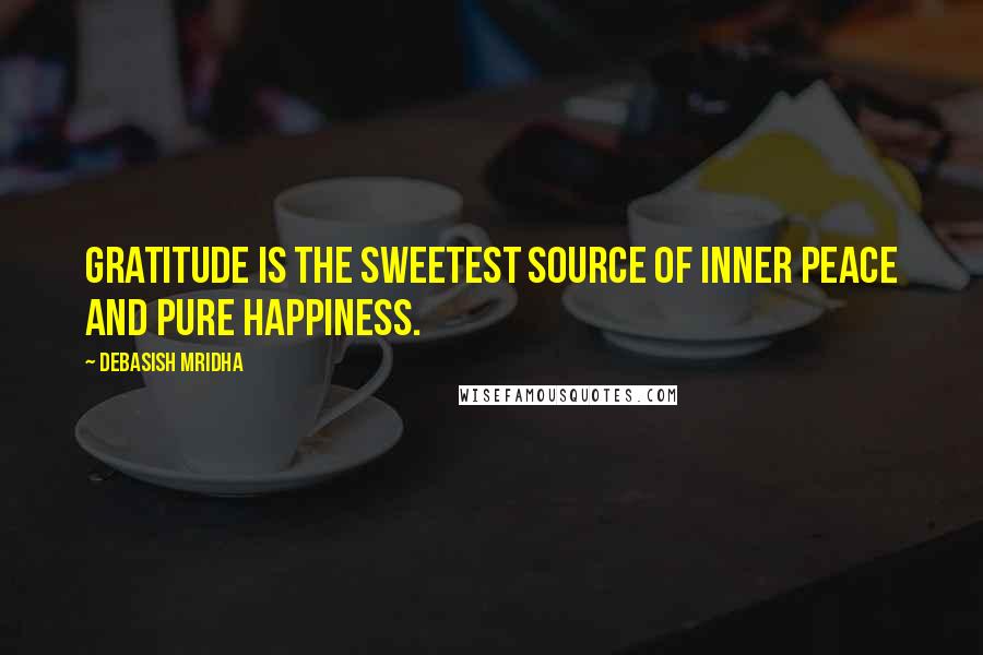 Debasish Mridha Quotes: Gratitude is the sweetest source of inner peace and pure happiness.