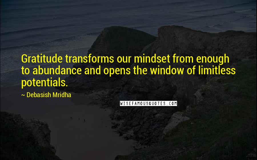 Debasish Mridha Quotes: Gratitude transforms our mindset from enough to abundance and opens the window of limitless potentials.