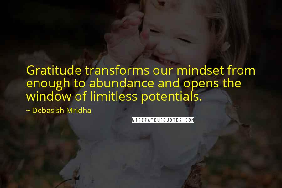 Debasish Mridha Quotes: Gratitude transforms our mindset from enough to abundance and opens the window of limitless potentials.