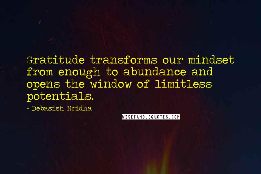 Debasish Mridha Quotes: Gratitude transforms our mindset from enough to abundance and opens the window of limitless potentials.