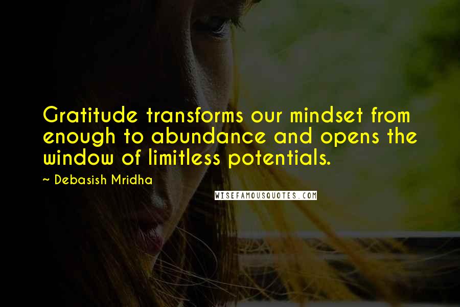 Debasish Mridha Quotes: Gratitude transforms our mindset from enough to abundance and opens the window of limitless potentials.