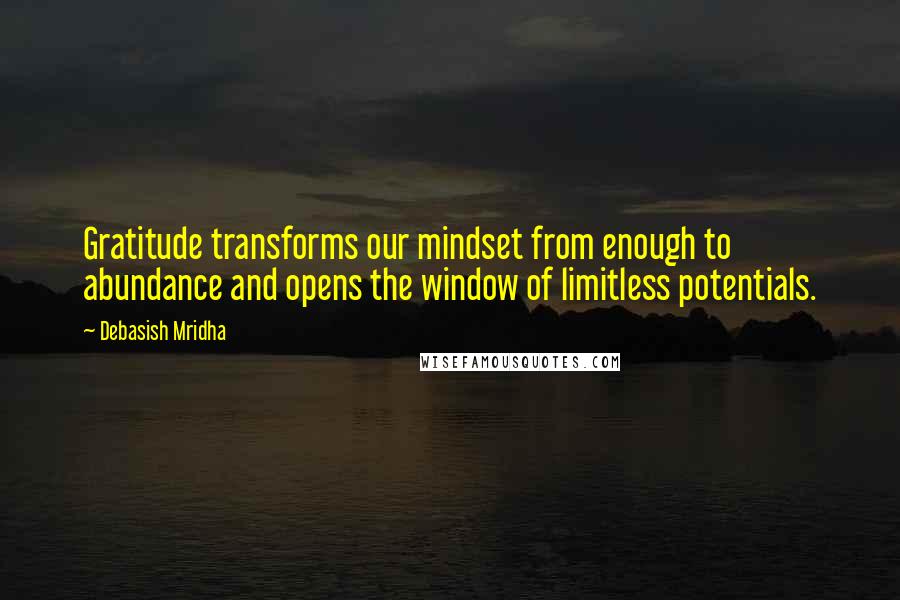Debasish Mridha Quotes: Gratitude transforms our mindset from enough to abundance and opens the window of limitless potentials.