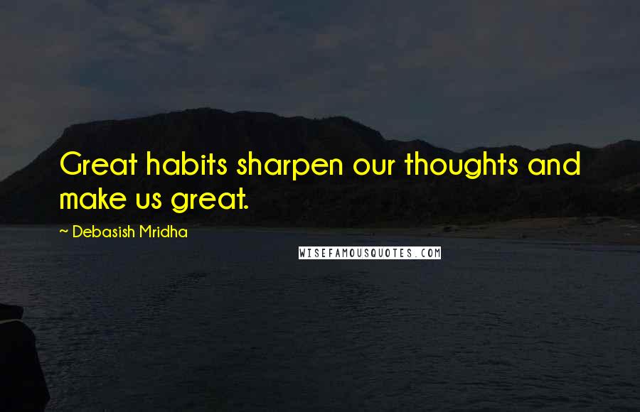 Debasish Mridha Quotes: Great habits sharpen our thoughts and make us great.