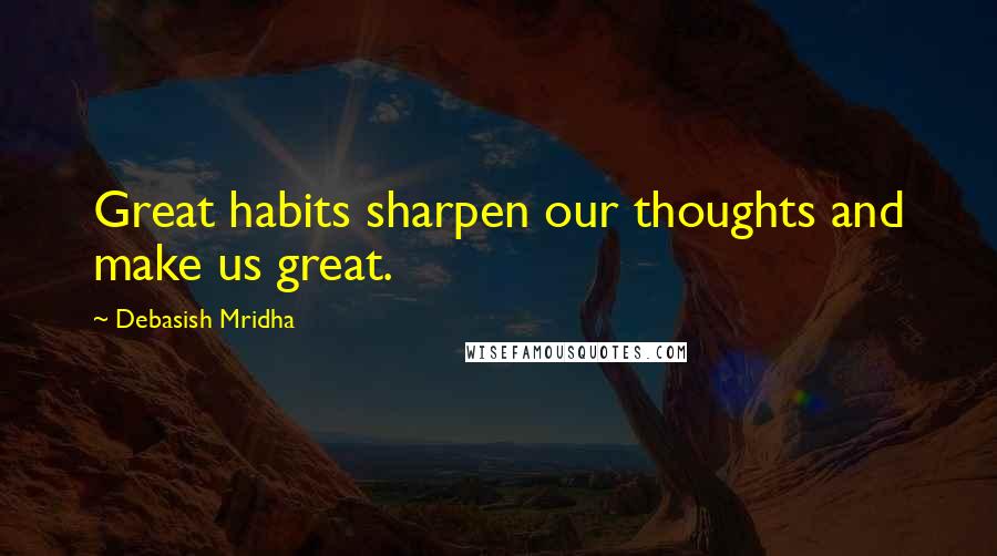 Debasish Mridha Quotes: Great habits sharpen our thoughts and make us great.