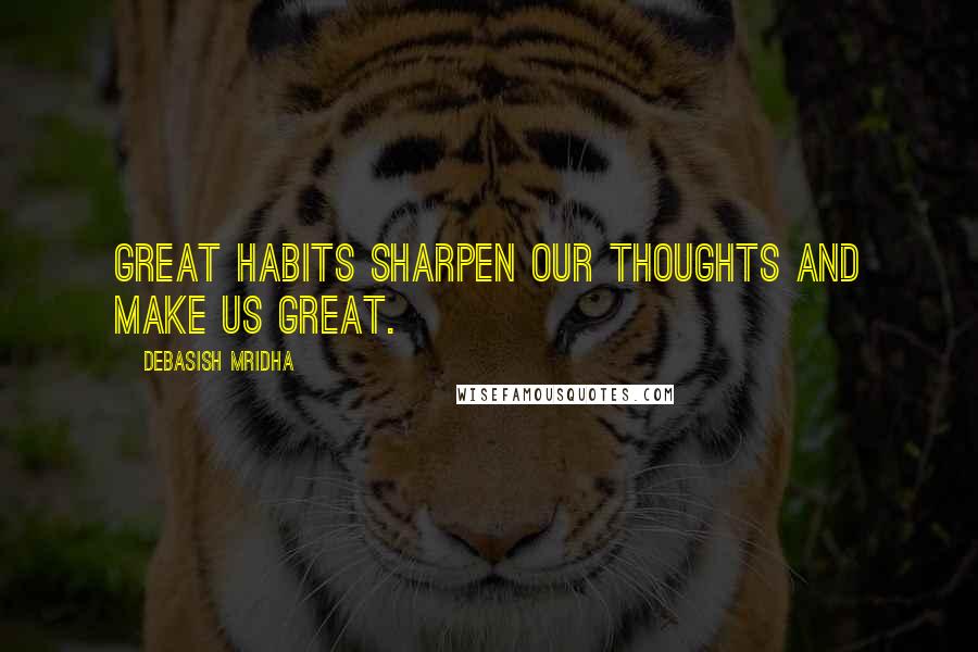 Debasish Mridha Quotes: Great habits sharpen our thoughts and make us great.