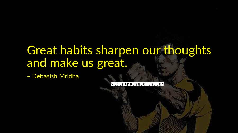 Debasish Mridha Quotes: Great habits sharpen our thoughts and make us great.