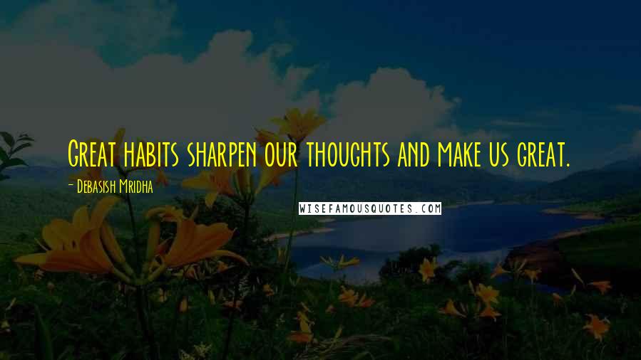 Debasish Mridha Quotes: Great habits sharpen our thoughts and make us great.