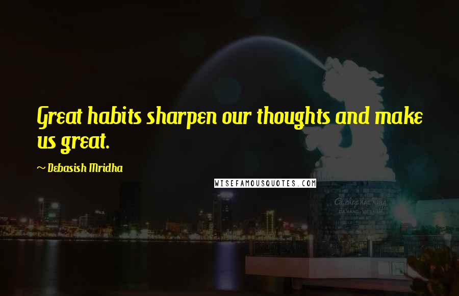Debasish Mridha Quotes: Great habits sharpen our thoughts and make us great.