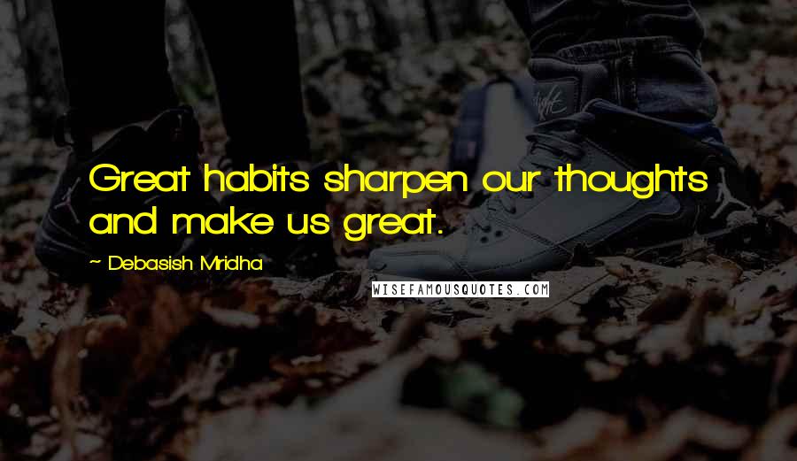 Debasish Mridha Quotes: Great habits sharpen our thoughts and make us great.