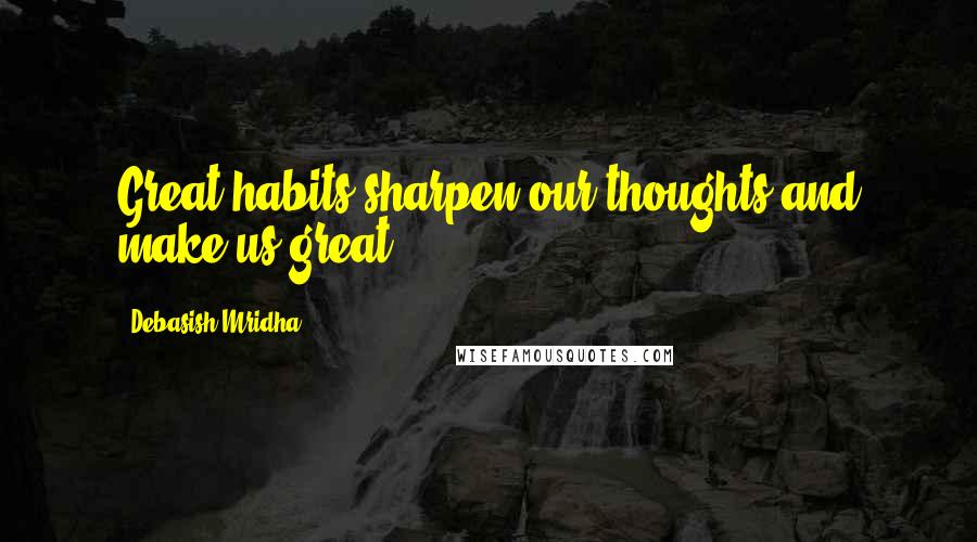 Debasish Mridha Quotes: Great habits sharpen our thoughts and make us great.