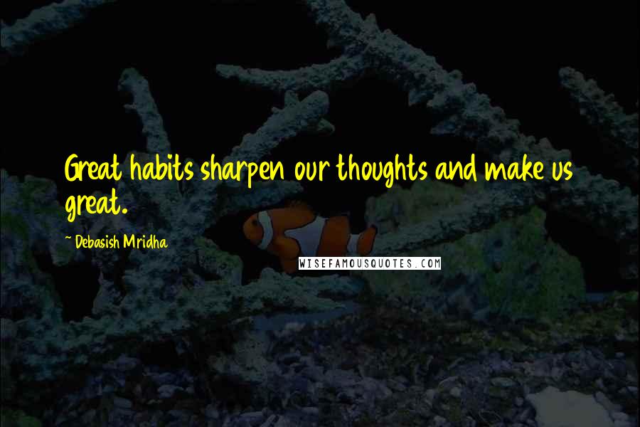 Debasish Mridha Quotes: Great habits sharpen our thoughts and make us great.