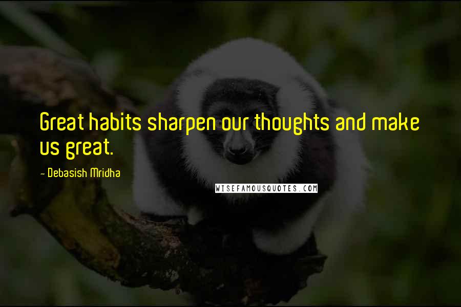 Debasish Mridha Quotes: Great habits sharpen our thoughts and make us great.