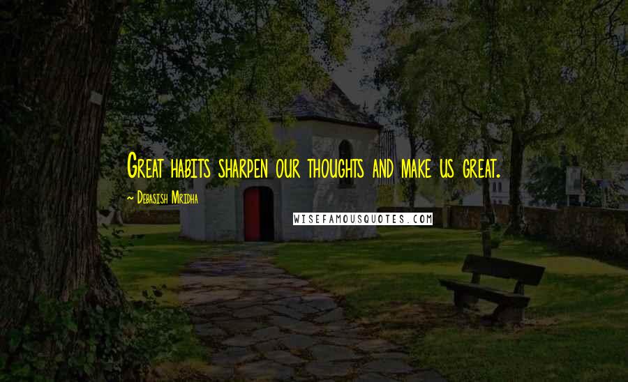 Debasish Mridha Quotes: Great habits sharpen our thoughts and make us great.