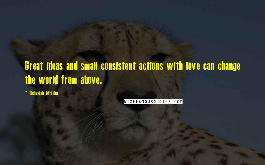 Debasish Mridha Quotes: Great ideas and small consistent actions with love can change the world from above.