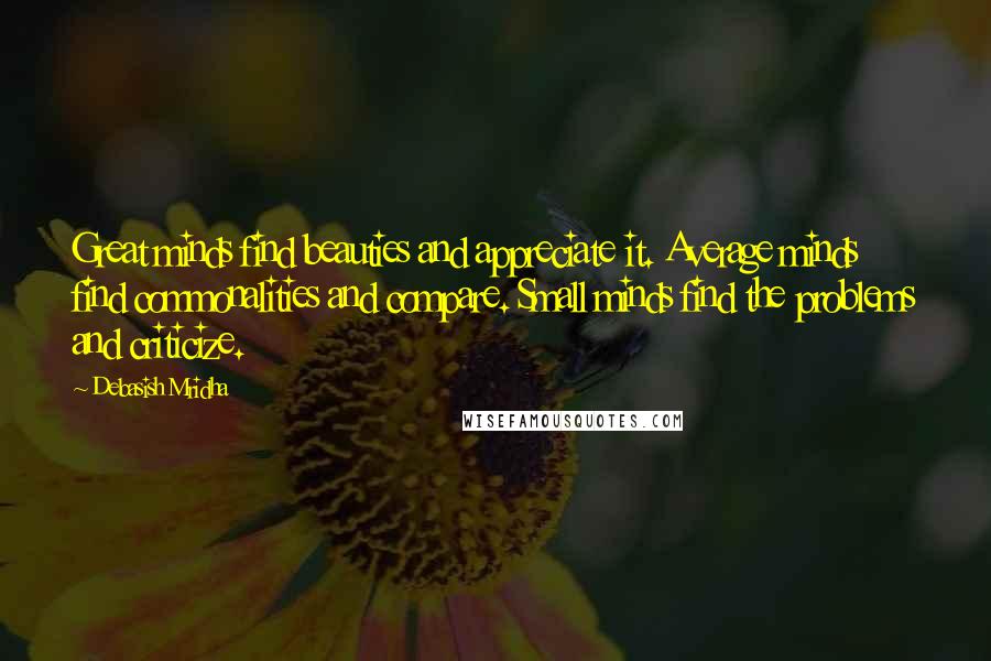 Debasish Mridha Quotes: Great minds find beauties and appreciate it. Average minds find commonalities and compare. Small minds find the problems and criticize.