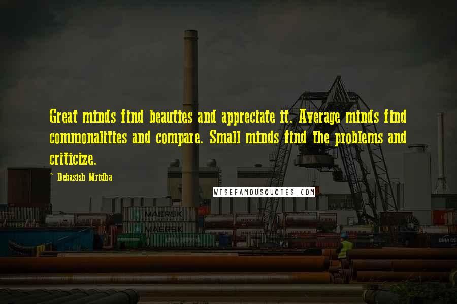 Debasish Mridha Quotes: Great minds find beauties and appreciate it. Average minds find commonalities and compare. Small minds find the problems and criticize.