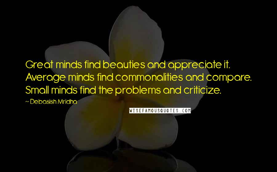 Debasish Mridha Quotes: Great minds find beauties and appreciate it. Average minds find commonalities and compare. Small minds find the problems and criticize.