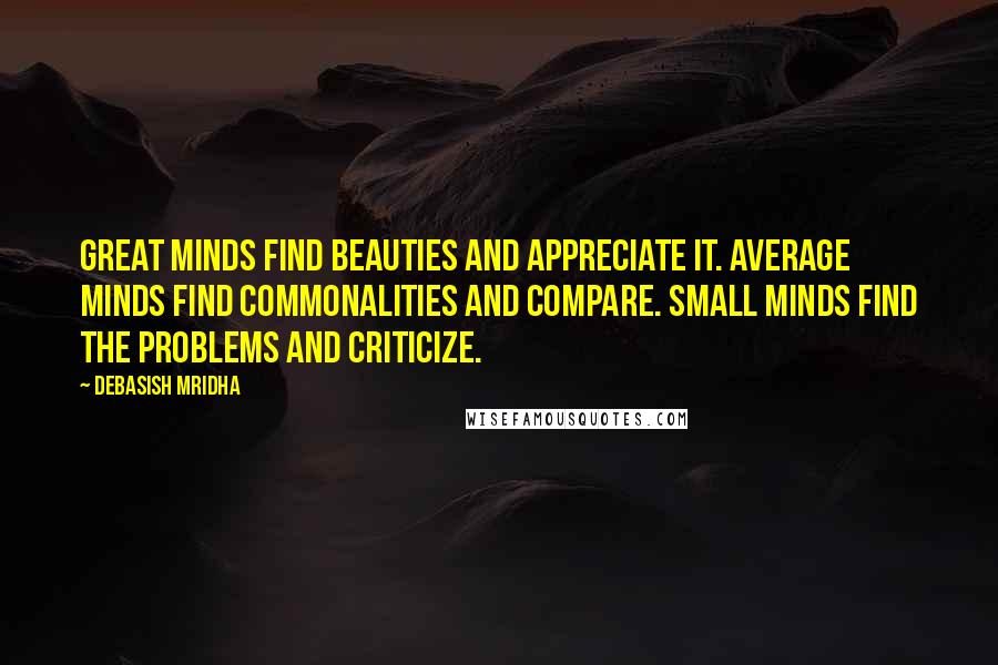 Debasish Mridha Quotes: Great minds find beauties and appreciate it. Average minds find commonalities and compare. Small minds find the problems and criticize.