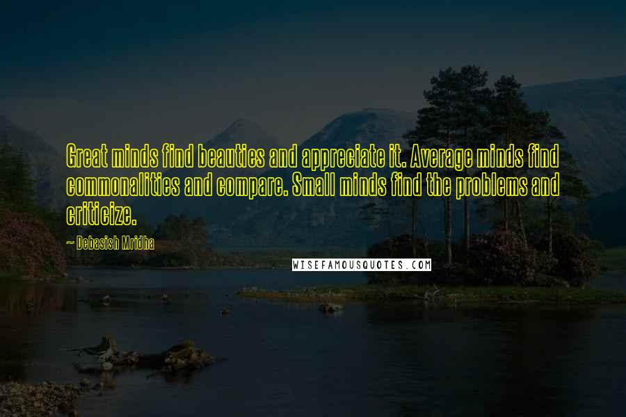 Debasish Mridha Quotes: Great minds find beauties and appreciate it. Average minds find commonalities and compare. Small minds find the problems and criticize.