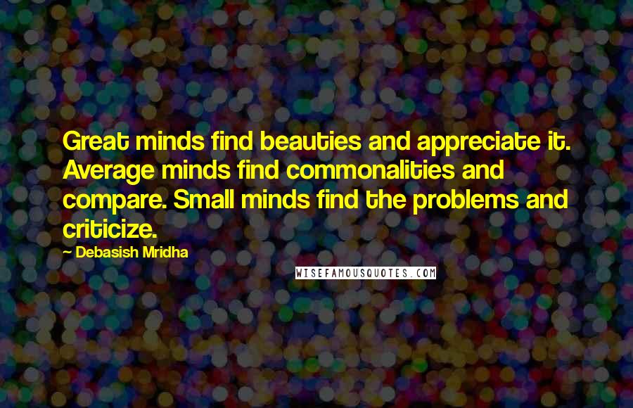 Debasish Mridha Quotes: Great minds find beauties and appreciate it. Average minds find commonalities and compare. Small minds find the problems and criticize.