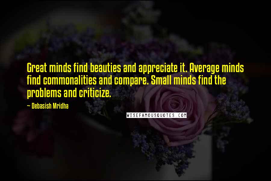 Debasish Mridha Quotes: Great minds find beauties and appreciate it. Average minds find commonalities and compare. Small minds find the problems and criticize.