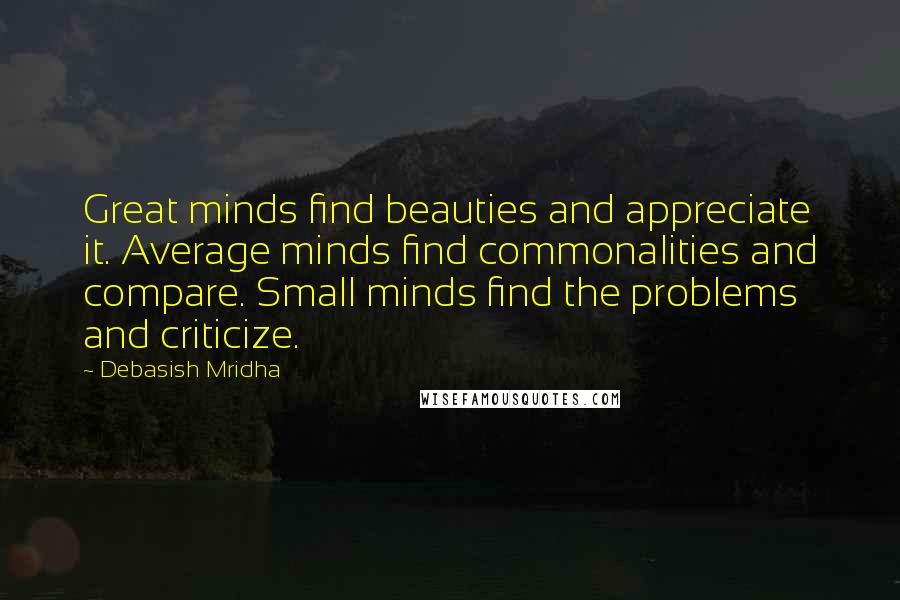 Debasish Mridha Quotes: Great minds find beauties and appreciate it. Average minds find commonalities and compare. Small minds find the problems and criticize.