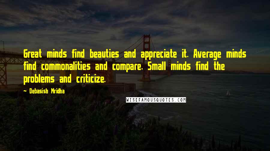 Debasish Mridha Quotes: Great minds find beauties and appreciate it. Average minds find commonalities and compare. Small minds find the problems and criticize.