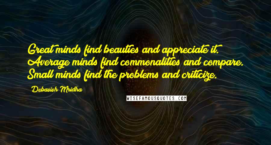 Debasish Mridha Quotes: Great minds find beauties and appreciate it. Average minds find commonalities and compare. Small minds find the problems and criticize.