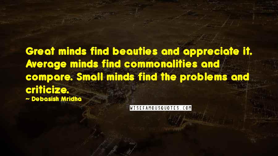 Debasish Mridha Quotes: Great minds find beauties and appreciate it. Average minds find commonalities and compare. Small minds find the problems and criticize.