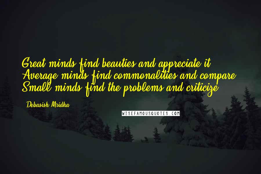 Debasish Mridha Quotes: Great minds find beauties and appreciate it. Average minds find commonalities and compare. Small minds find the problems and criticize.