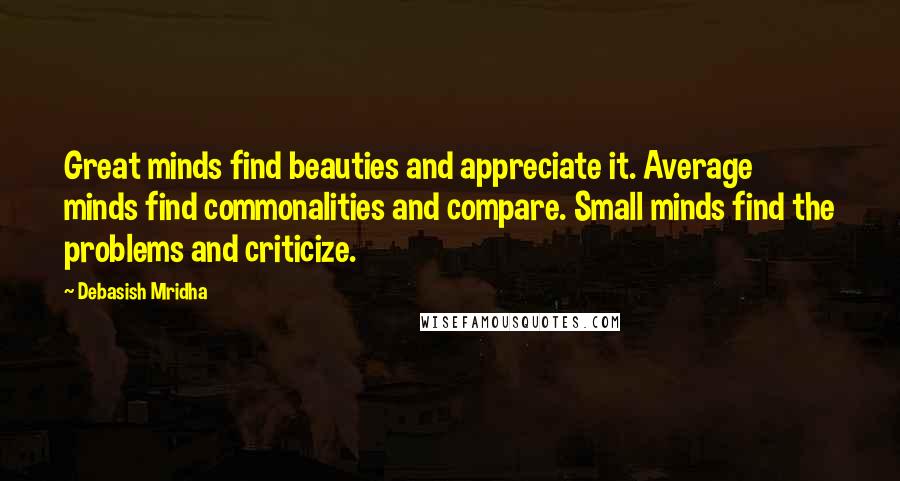 Debasish Mridha Quotes: Great minds find beauties and appreciate it. Average minds find commonalities and compare. Small minds find the problems and criticize.