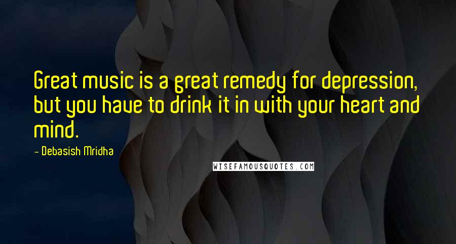 Debasish Mridha Quotes: Great music is a great remedy for depression, but you have to drink it in with your heart and mind.