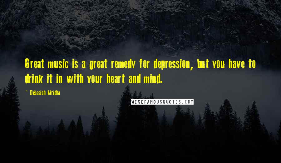 Debasish Mridha Quotes: Great music is a great remedy for depression, but you have to drink it in with your heart and mind.