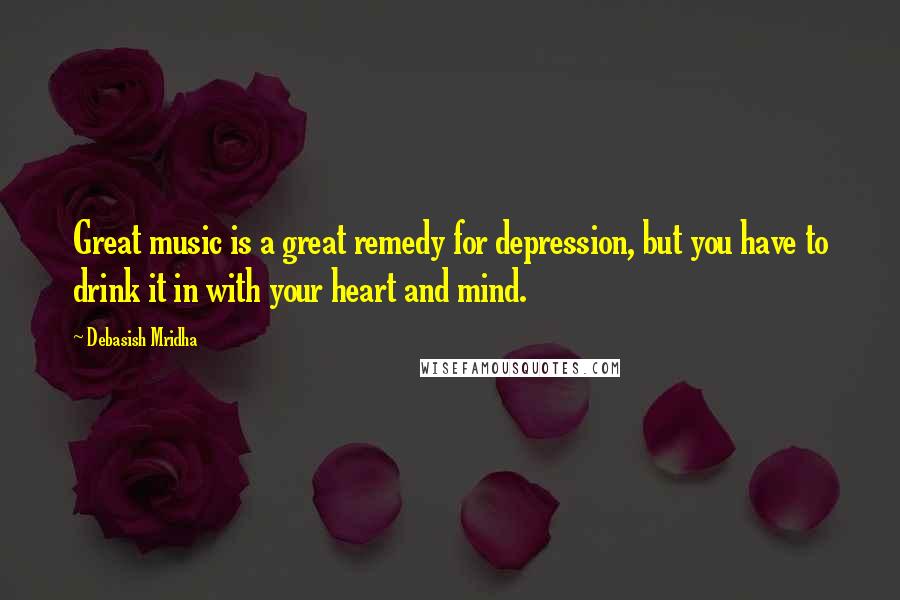 Debasish Mridha Quotes: Great music is a great remedy for depression, but you have to drink it in with your heart and mind.