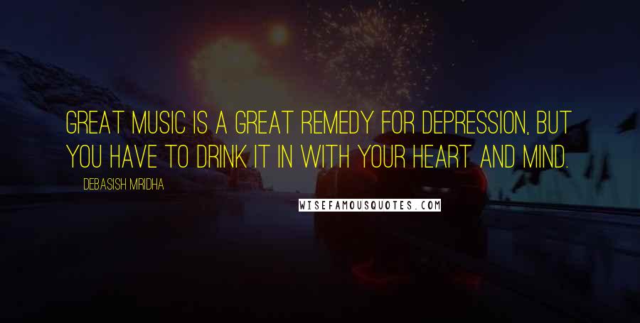 Debasish Mridha Quotes: Great music is a great remedy for depression, but you have to drink it in with your heart and mind.