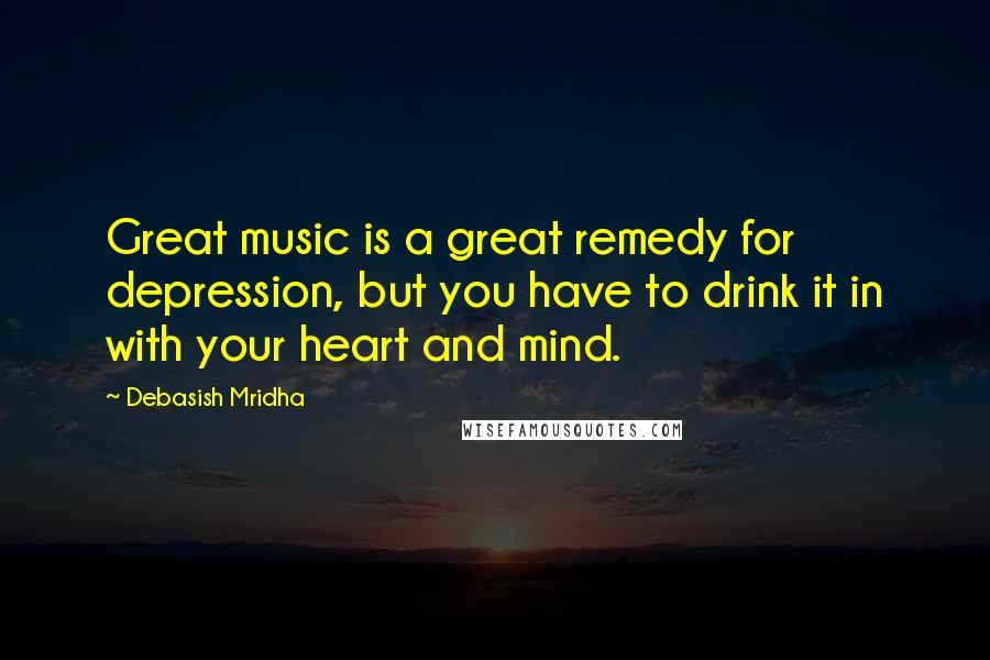 Debasish Mridha Quotes: Great music is a great remedy for depression, but you have to drink it in with your heart and mind.