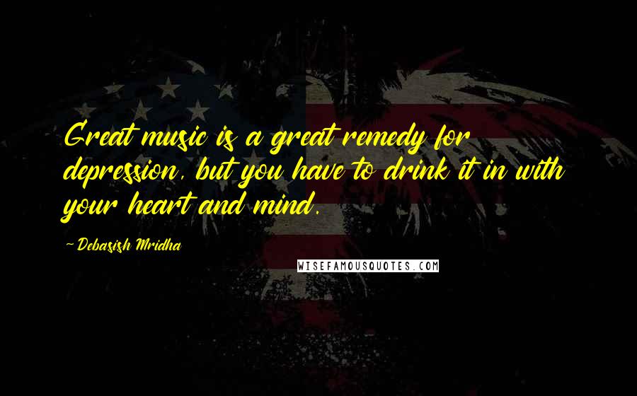 Debasish Mridha Quotes: Great music is a great remedy for depression, but you have to drink it in with your heart and mind.