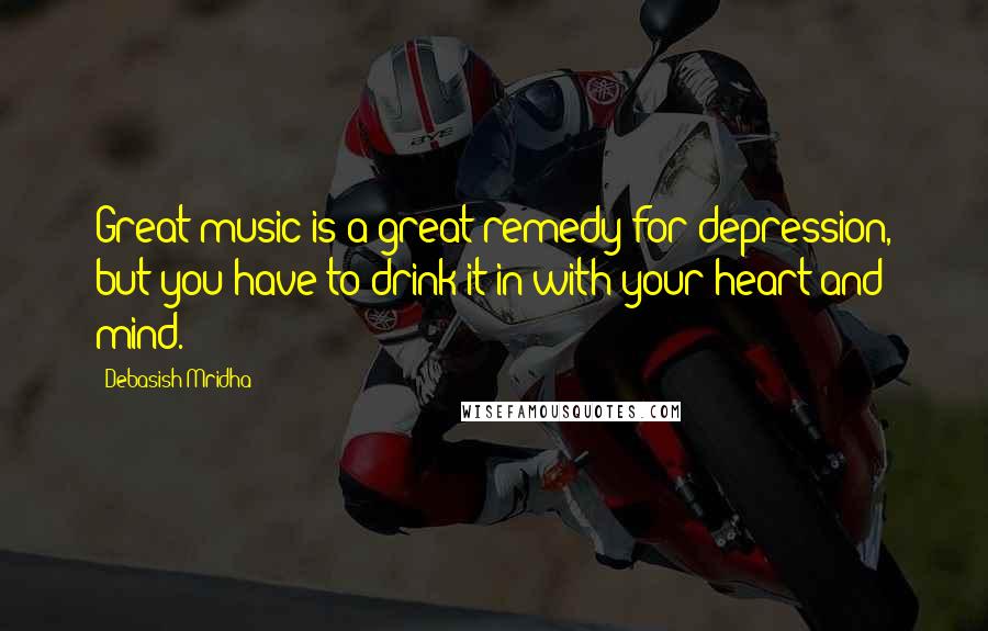 Debasish Mridha Quotes: Great music is a great remedy for depression, but you have to drink it in with your heart and mind.