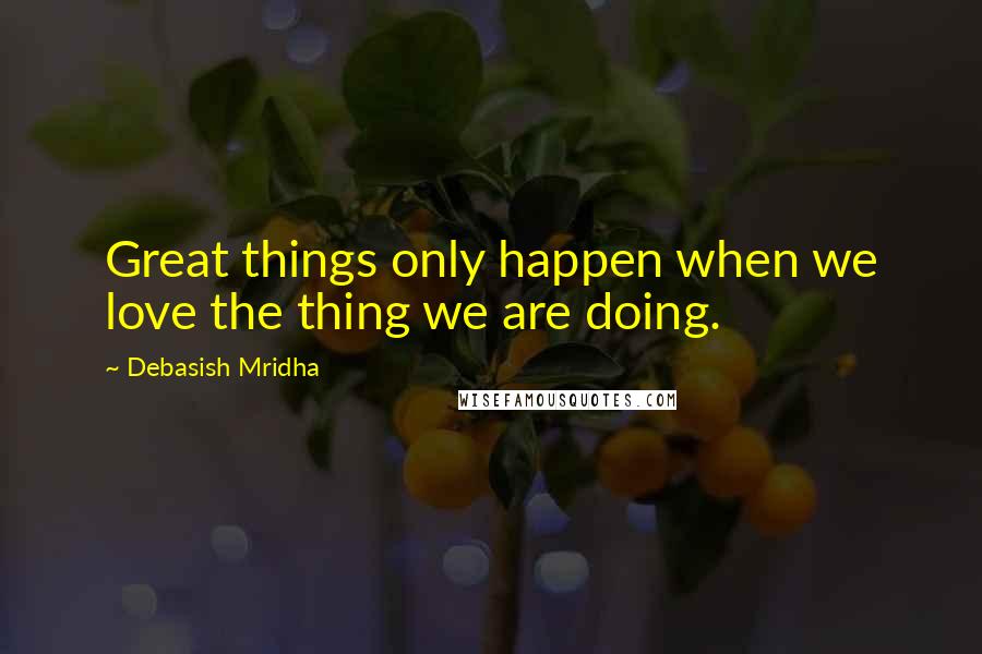 Debasish Mridha Quotes: Great things only happen when we love the thing we are doing.